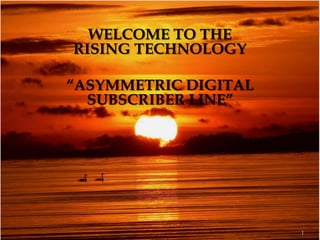 WELCOME TO THE
RISING TECHNOLOGY

“ASYMMETRIC DIGITAL
  SUBSCRIBER LINE”




                      1
 