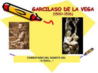 GARCILASO DE LA VEGA   (1501?-1536) COMENTARIO DEL SONETO XIII:  “ A Dafne…” 
