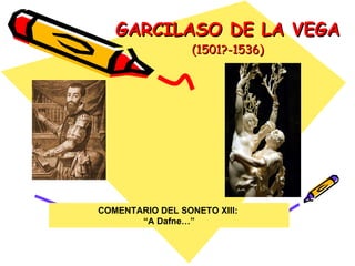 GARCILASO DE LA VEGA   (1501?-1536) COMENTARIO DEL SONETO XIII:  “ A Dafne…” 