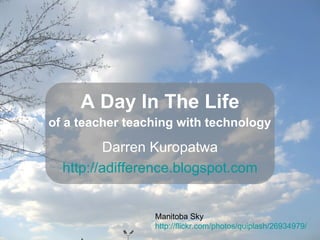 A Day In The Life Darren Kuropatwa http:// adifference.blogspot.com of a teacher teaching with technology Manitoba Sky http://flickr.com/photos/quiplash/26934979/ 