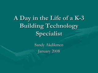 A Day in the Life of a K-3 Building Technology Specialist Sandy Akdikmen January 2008 