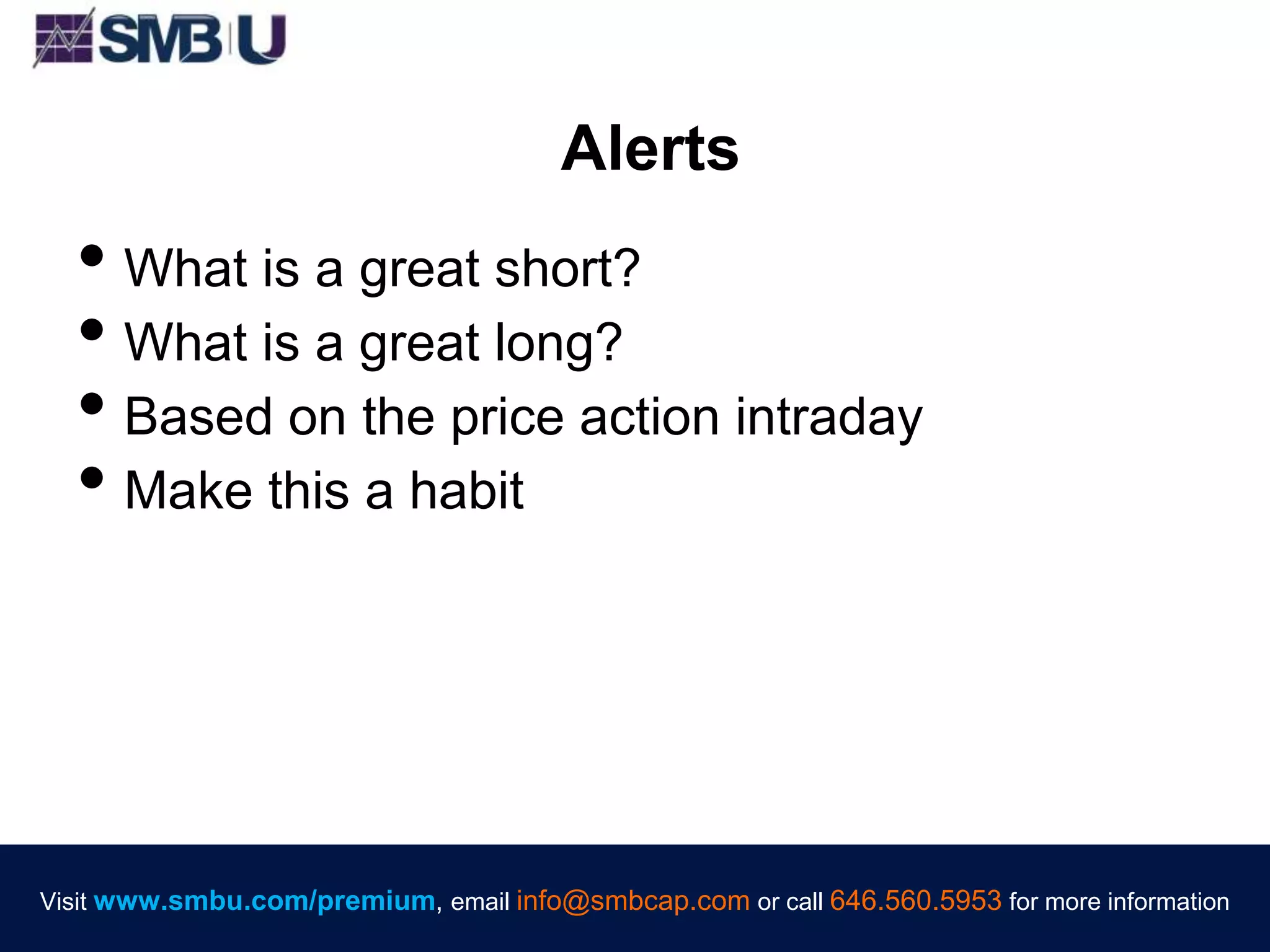 Visit www.smbu.com/premium, email info@smbcap.com or call 646.560.5953 for more informationVisit www.smbu.com/premium, email info@smbcap.com or call 646.560.5953 for more information
Alerts
• What is a great short?
• What is a great long?
• Based on the price action intraday
• Make this a habit
 
