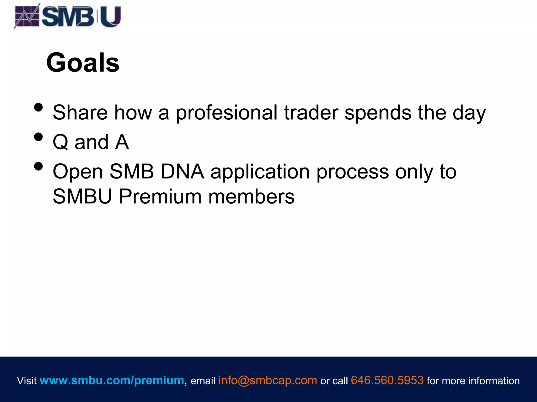 Visit www.smbu.com/premium, email info@smbcap.com or call 646.560.5953 for more informationVisit www.smbu.com/premium, email info@smbcap.com or call 646.560.5953 for more information
Goals
• Share how a profesional trader spends the day
• Q and A
• Open SMB DNA application process only to
SMBU Premium members
 