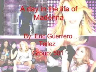 A day in the life of Madonna By: Eric Guerrero Tellez  Group: 501 