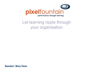 Let learning ripple through your organisation Speaker: Mary Dees  