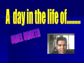 A  day in the life of……… URIEL URUETA 