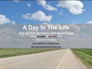 A Day In The Life
of a teacher teaching with technology
        (from principle to practice x 3)
             Darren Kuropatwa
         http://adifference.blogspot.com
        http://dkuropatwablc08.pbwiki.com
 