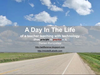 A Day In The Life
of a teacher teaching with technology
        (from principle to practice x 3)
            Darren Kuropatwa
         http://adifference.blogspot.com
           http://micds08.pbwiki.com
 