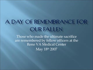 Those who made the ultimate sacrifice are remembered by fellow officers at the Reno VA Medical Center May 18 th  2007 