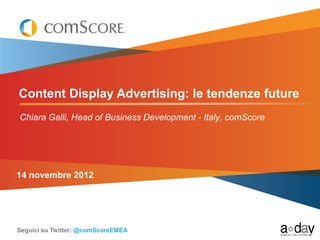 Content Display Advertising: le tendenze future
Chiara Galli, Head of Business Development - Italy, comScore




14 novembre 2012




Seguici su Twitter: @comScoreEMEA
 