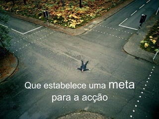 Que estabelece uma  meta para a acção 