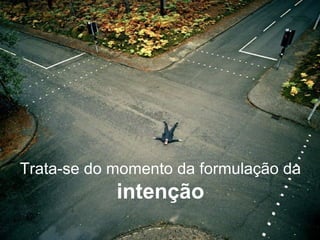 Trata-se do momento da formulação da  intenção 