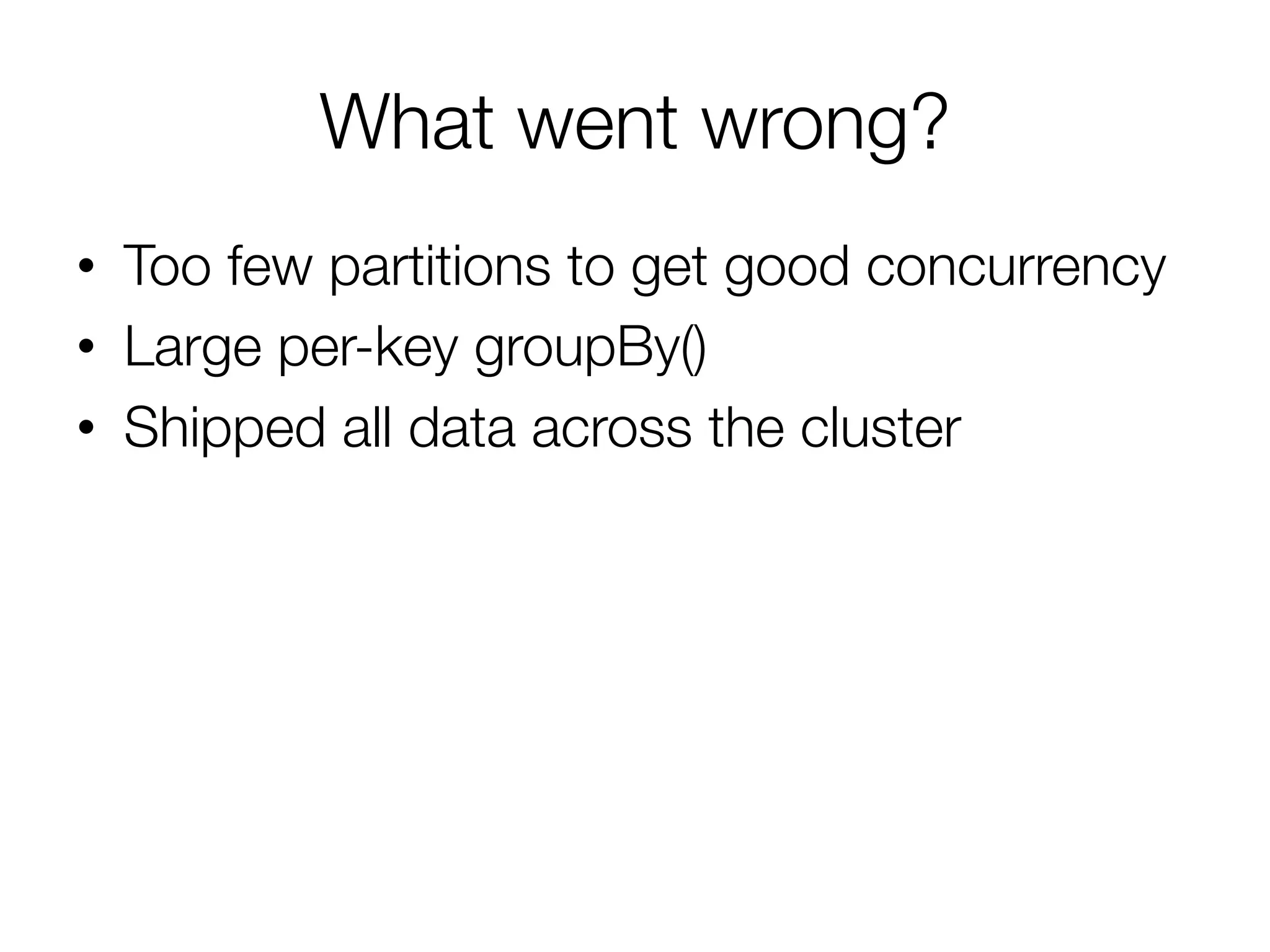 What went wrong?
•  Too few partitions to get good concurrency
•  Large per-key groupBy()
•  Shipped all data across the cluster
 
