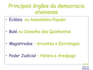 Principais órgãos da democracia ateniense Eclésia  ou Assembleia Popular Bulé  ou Conselho dos Quinhentos Magistrados  – Arcontes e Estrategos Poder Judicial  – Helieia e Areópago Autoria Sílvia de Mendonça 