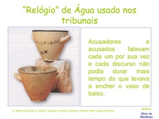 “ Relógio” de Água usado nos tribunais Acusadores e acusados falavam cada um por sua vez e cada discurso não podia durar mais tempo do que levava a encher o vaso de baixo. In, Maria Emília Dinis, Adérito Tavares e Arlindo Caldeira, História Sete, Lisboa Editores Autoria Sílvia de Mendonça 