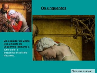 Click para avançar Os unguentos Um seguidor de Cristo leva um pote de unguentos (bálsamo ).   Junto a ele  e angustiada está Maria Madalena.  