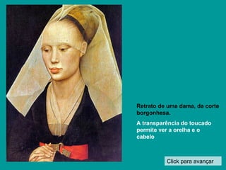 Click para avançar Retrato de uma dama, da corte borgonhesa. A transparência do toucado permite ver a orelha e o cabelo 