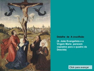 Click para avançar Detalhe  de  A crucifixão (S. João Evangelista e a Virgem Maria  parecem copiados para o quadro da Descida) 