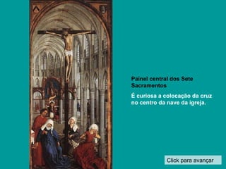 Click para avançar Painel central dos Sete Sacramentos É curiosa a colocação da cruz no centro da nave da igreja. 