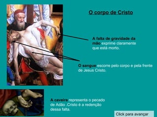Click para avançar O corpo de Cristo A caveira   representa o pecado de Adão .Cristo é a redenção dessa falta. O sangue   escorre pelo corpo e pela frente de Jesus Cristo. A falta de gravidade da mão   exprime claramente que está morto. 