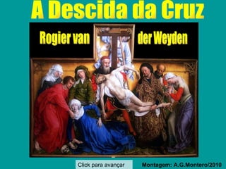 A Descida da Cruz  Montagem: A.G.Montero/2010 Click para avançar Rogier van der Weyden 