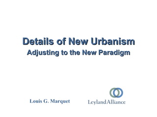 Details of New Urbanism
Adjusting to the New Paradigm




 Louis G. Marquet
 