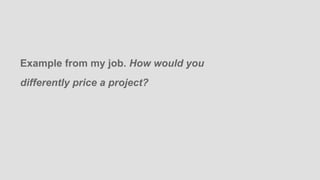 Example from my job. How would you
differently price a project?
 