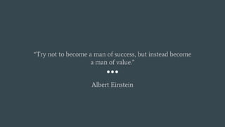 “Try not to become a man of success, but instead become
a man of value.”
Albert Einstein
 