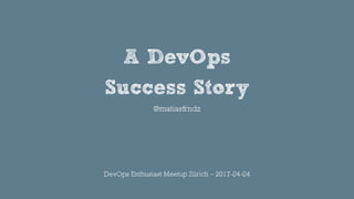 A DevOps
Success Story
@matiasfrndz
DevOps Enthusiast Meetup Zürich – 2017-04-04
 