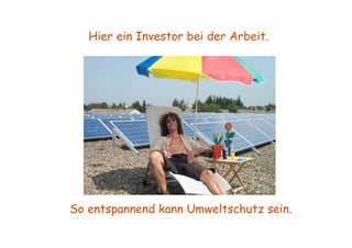 Hier ein Investor bei der Arbeit.




So entspannend kann Umweltschutz sein.
 