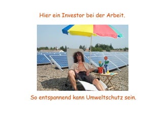 Hier ein Investor bei der Arbeit.




So entspannend kann Umweltschutz sein.
 