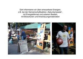 Dort informieren wir über erneuerbare Energien,
z.B. bei der Gemeinschaftsaktion „Naturolympiade“,
      mit Energiefahrrad und solarem Basteln,
   mit Broschüren und Anschauungsmaterialien
 