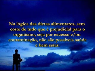 Na lógica das dietas alimentares, sem  corte de tudo que é prejudicial para o organismo, seja por excesso e/ou  contaminação, não são possíveis saúde  e bem estar.   