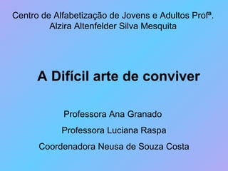 A Difícil arte de conviver Centro de Alfabetização de Jovens e Adultos Profª. Alzira Altenfelder Silva Mesquita Professora...