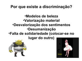 Por que existe a discriminação? Modelos de beleza Valorização material Desvalorização dos sentimentos Desumanização Falta de solidariedade (colocar-se no lugar do outro) 
