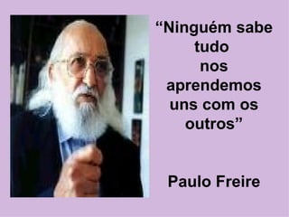 “ Ninguém sabe tudo  nos aprendemos uns com os outros” Paulo Freire 