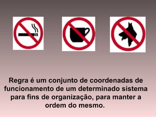 Regra é um conjunto de coordenadas de funcionamento de um determinado sistema para fins de organização, para manter a ordem do mesmo.  