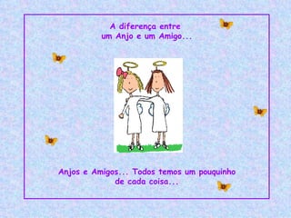 A diferença entre  um Anjo e um Amigo... Anjos e Amigos... Todos temos um pouquinho de cada coisa... 