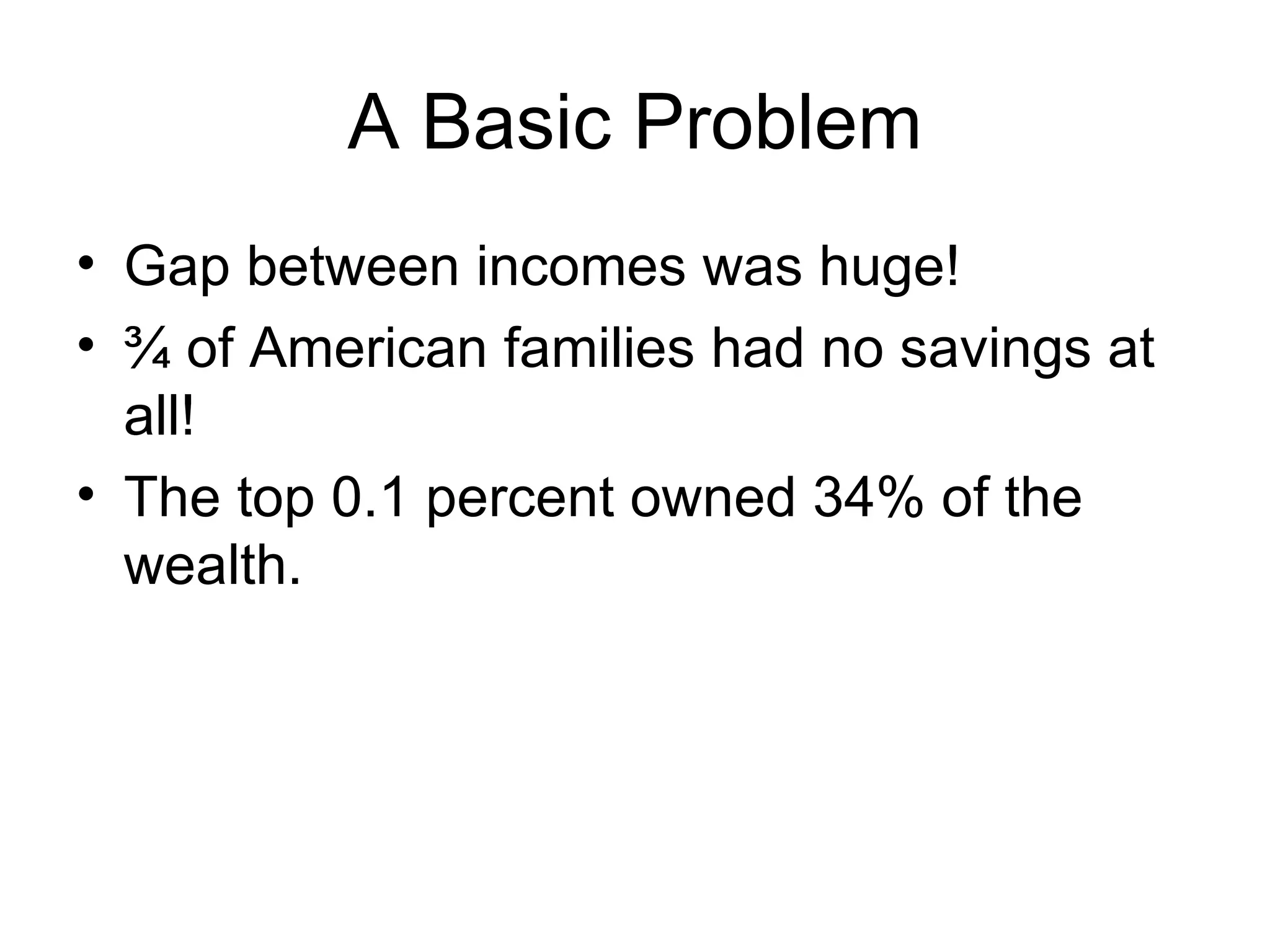 A Basic Problem  Gap between incomes was huge! ¾ of American families had no savings at all! The top 0.1 percent owned 34% of the wealth. 