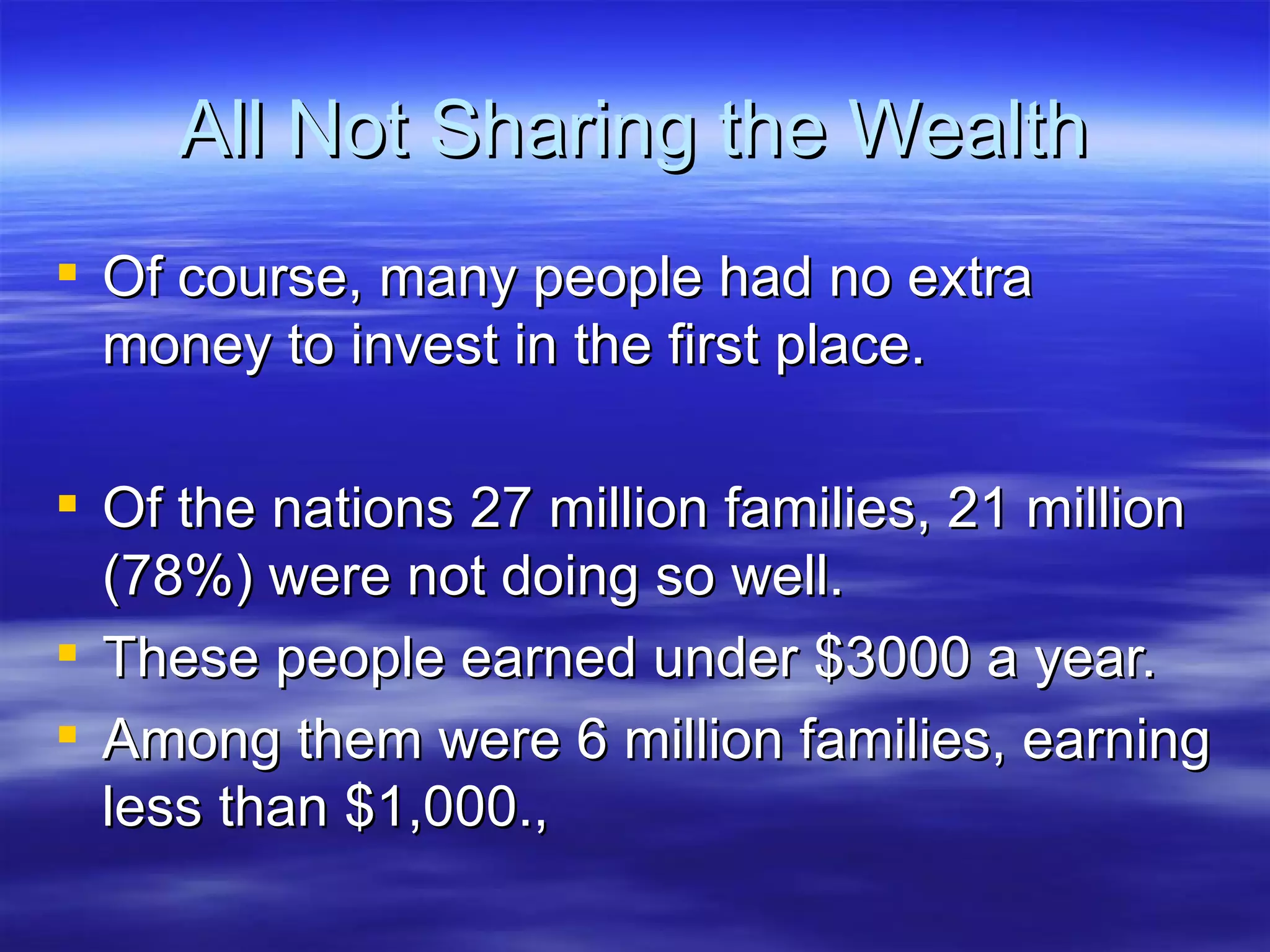 All Not Sharing the Wealth Of course, many people had no extra money to invest in the first place. Of the nations 27 million families, 21 million (78%) were not doing so well. These people earned under $3000 a year. Among them were 6 million families, earning less than $1,000., 