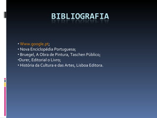 Www.google.pt ; Nova Enciclopédia Portuguesa; Bruegel, A Obra de Pintura, Taschen Público; Durer, Editorial o Livro; História da Cultura e das Artes, Lisboa Editora. 