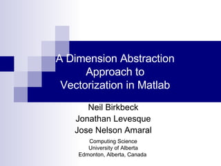A Dimension Abstraction Approach to Vectorization in Matlab Neil Birkbeck Jonathan Levesque Jose Nelson Amaral Computing Science University of Alberta Edmonton, Alberta, Canada  