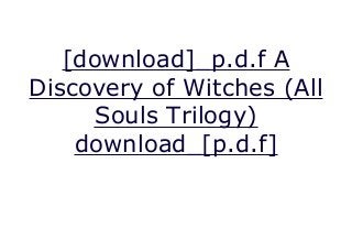 [download]_p.d.f A
Discovery of Witches (All
Souls Trilogy)
download_[p.d.f]
A Discovery of Witches (All Souls Trilogy), Bay Deborah Harkness Title: A Discovery of Witches Binding: Paperback Author: DeborahE.Harkness Publisher: PenguinBooks
 