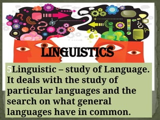 Linguistics
5Linguistic – study of Language.
It deals with the study of
particular languages and the
search on what general
languages have in common.
 