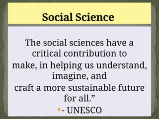 The social sciences have a
critical contribution to
make, in helping us understand,
imagine, and
craft a more sustainable future
for all.”
- UNESCO
Social Science
 