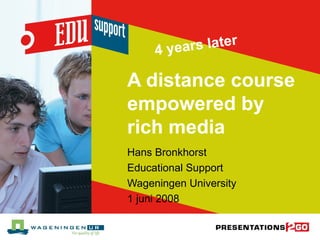 A distance course empowered by rich media Hans Bronkhorst  Educational Support Wageningen University 1 juni 2008 4 years later  