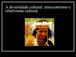 A diversidade cultural: etnocentrismo e relativismo cultural 