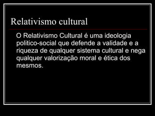 Relativismo cultural O Relativismo Cultural é uma ideologia politico-social que defende a validade e a riqueza de qualquer sistema cultural e nega qualquer valorização moral e ética dos mesmos. 