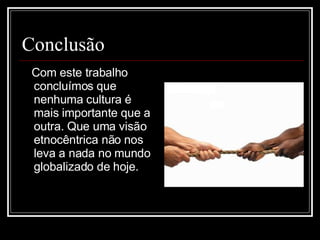 Conclusão Com este trabalho concluímos que nenhuma cultura é mais importante que a outra. Que uma visão etnocêntrica não nos leva a nada no mundo globalizado de hoje. 