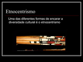 Etnocentrismo Uma das diferentes formas de encarar a diversidade cultural é o etnocentrismo 